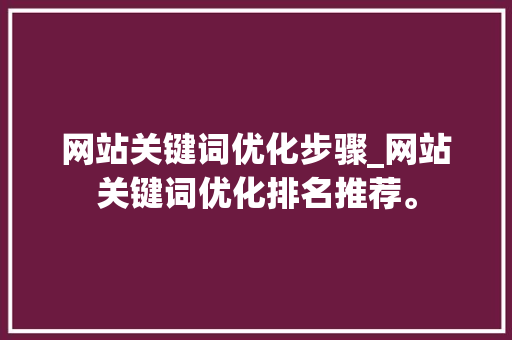 网站关键词优化步骤_网站关键词优化排名推荐。 网站关键词优化步骤_网站关键词优化排名推荐。 SEO关键词