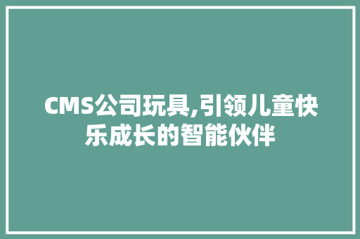 CMS公司玩具,引领儿童快乐成长的智能伙伴