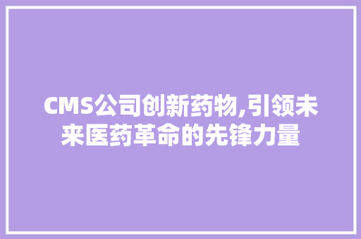 CMS公司创新药物,引领未来医药革命的先锋力量 网站建设公司