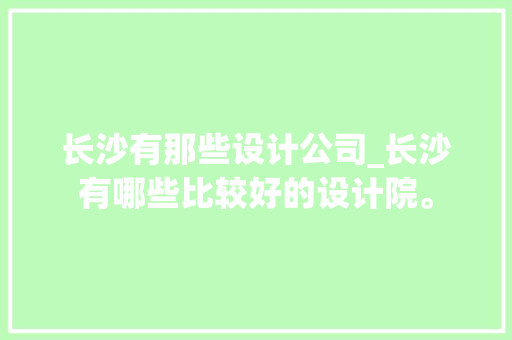 长沙有那些设计公司_长沙有哪些比较好的设计院。 长沙有那些设计公司_长沙有哪些比较好的设计院。 网站建设公司