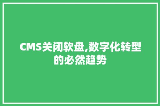 CMS关闭软盘,数字化转型的必然趋势 神马SEO