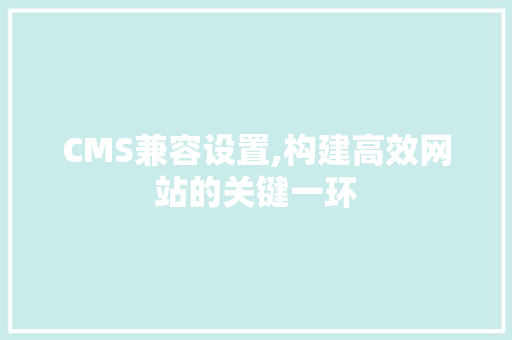 CMS兼容设置,构建高效网站的关键一环