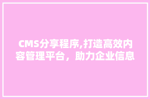 CMS分享程序,打造高效内容管理平台，助力企业信息传播 神马SEO