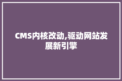 CMS内核改动,驱动网站发展新引擎 网站建设公司