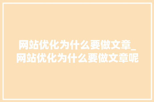 网站优化为什么要做文章_网站优化为什么要做文章呢。 网站优化为什么要做文章_网站优化为什么要做文章呢。 搜狗SEO
