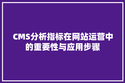 CMS分析指标在网站运营中的重要性与应用步骤 搜狗SEO