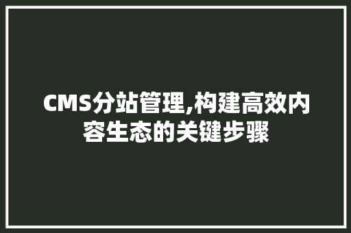 CMS分站管理,构建高效内容生态的关键步骤