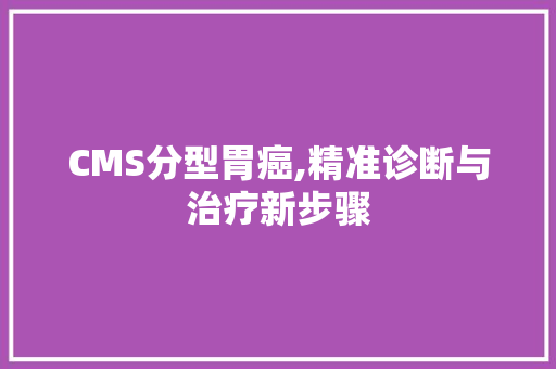CMS分型胃癌,精准诊断与治疗新步骤 神马SEO