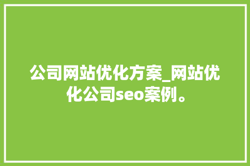 公司网站优化方案_网站优化公司seo案例。 公司网站优化方案_网站优化公司seo案例。 网站建设公司