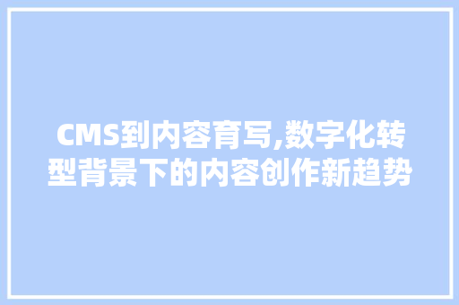 CMS到内容育写,数字化转型背景下的内容创作新趋势 SEO关键词