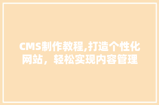 CMS制作教程,打造个性化网站，轻松实现内容管理 百度SEO