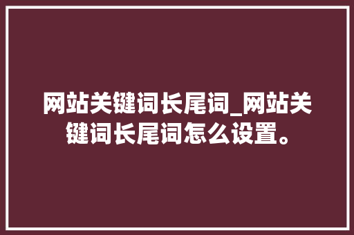 网站关键词长尾词_网站关键词长尾词怎么设置。 网站关键词长尾词_网站关键词长尾词怎么设置。 SEO关键词