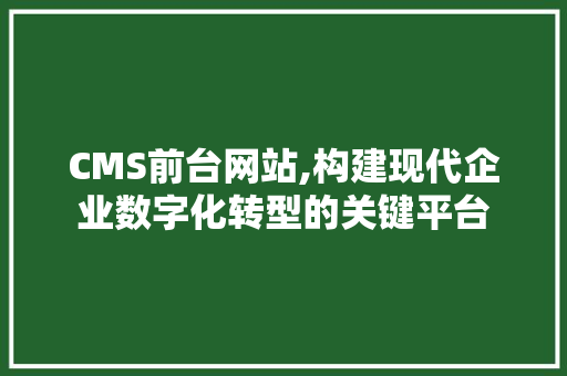 CMS前台网站,构建现代企业数字化转型的关键平台 网站建设公司