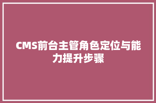 CMS前台主管角色定位与能力提升步骤 神马SEO