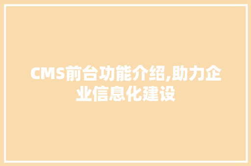 CMS前台功能介绍,助力企业信息化建设 神马SEO