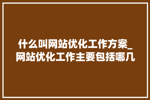 什么叫网站优化工作方案_网站优化工作主要包括哪几个方面。 什么叫网站优化工作方案_网站优化工作主要包括哪几个方面。 SEO关键词