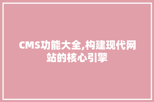 CMS功能大全,构建现代网站的核心引擎 百度SEO