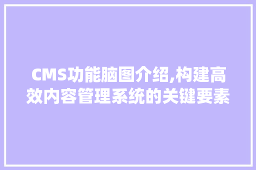 CMS功能脑图介绍,构建高效内容管理系统的关键要素 百度SEO