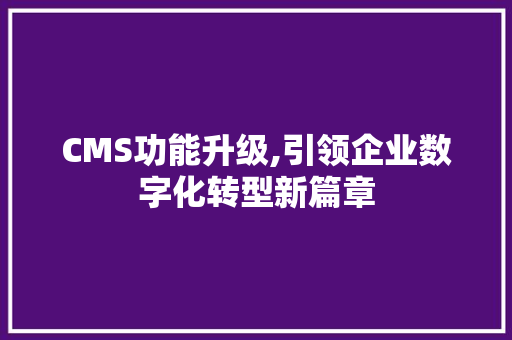 CMS功能升级,引领企业数字化转型新篇章 百度SEO