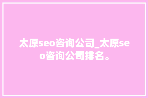 太原seo咨询公司_太原seo咨询公司排名。 太原seo咨询公司_太原seo咨询公司排名。 网站建设公司