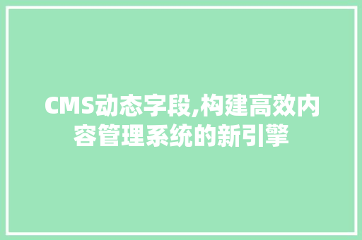 CMS动态字段,构建高效内容管理系统的新引擎 神马SEO