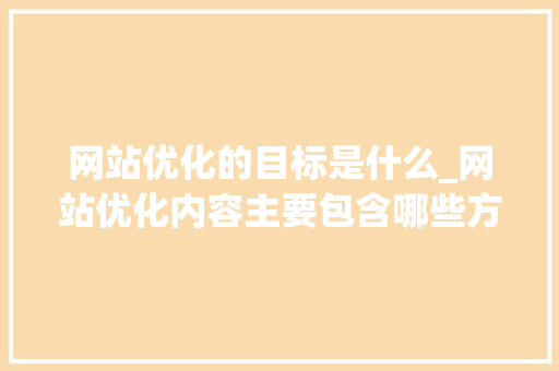 网站优化的目标是什么_网站优化内容主要包含哪些方面。 网站优化的目标是什么_网站优化内容主要包含哪些方面。 百度SEO
