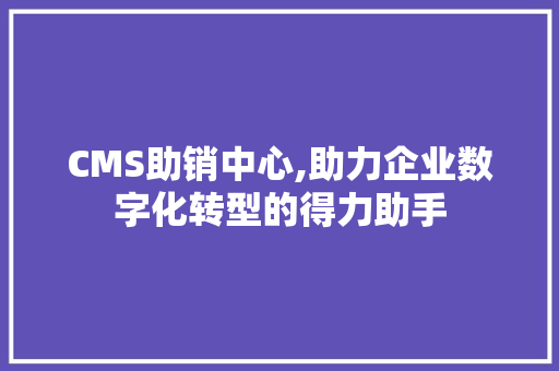 CMS助销中心,助力企业数字化转型的得力助手 网站建设公司