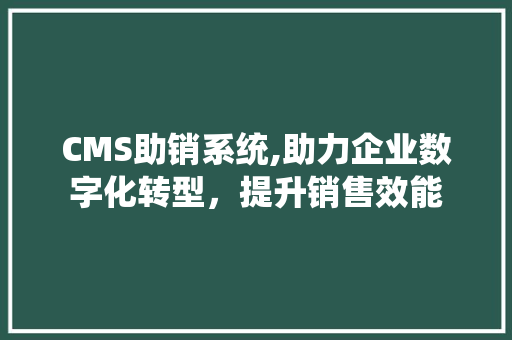 CMS助销系统,助力企业数字化转型，提升销售效能 神马SEO