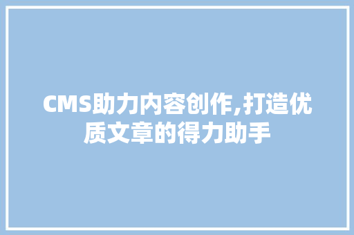 CMS助力内容创作,打造优质文章的得力助手 百度SEO