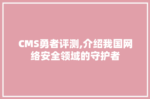 CMS勇者评测,介绍我国网络安全领域的守护者 神马SEO CMS勇者评测,介绍我国网络安全领域的守护者 神马SEO