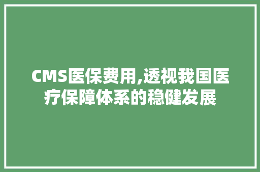 CMS医保费用,透视我国医疗保障体系的稳健发展 神马SEO