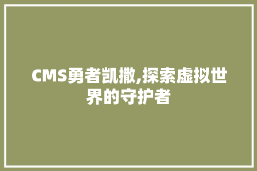 CMS勇者凯撒,探索虚拟世界的守护者 必应SEO