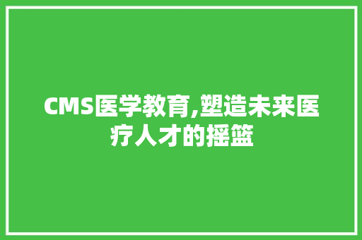 CMS医学教育,塑造未来医疗人才的摇篮 搜狗SEO