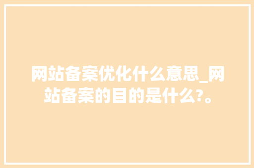网站备案优化什么意思_网站备案的目的是什么?。 网站备案优化什么意思_网站备案的目的是什么?。 神马SEO