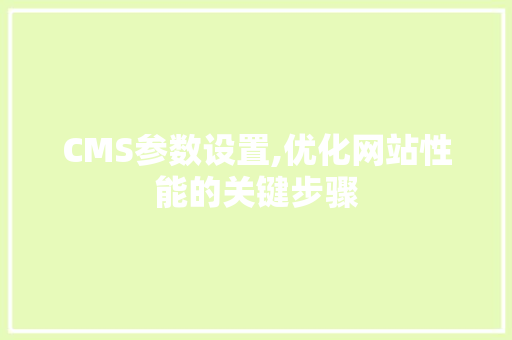 CMS参数设置,优化网站性能的关键步骤 搜狗SEO CMS参数设置,优化网站性能的关键步骤 搜狗SEO