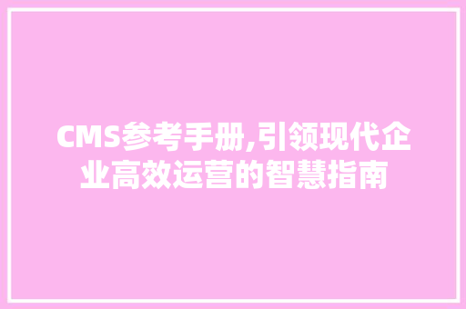 CMS参考手册,引领现代企业高效运营的智慧指南 百度SEO