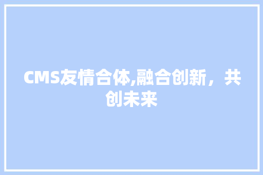 CMS友情合体,融合创新，共创未来