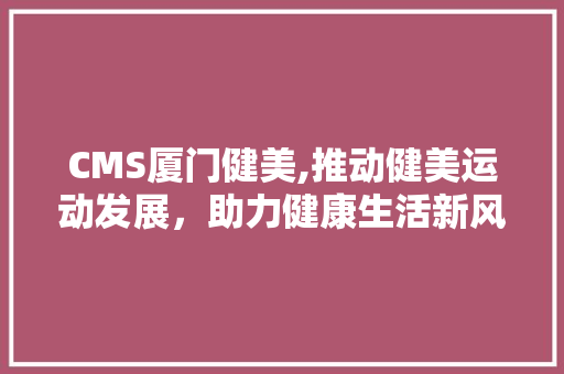 CMS厦门健美,推动健美运动发展，助力健康生活新风尚 SEO关键词