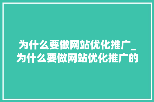 为什么要做网站优化推广_为什么要做网站优化推广的原因。 为什么要做网站优化推广_为什么要做网站优化推广的原因。 搜狗SEO