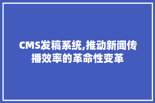 CMS发稿系统,推动新闻传播效率的革命性变革 百度SEO