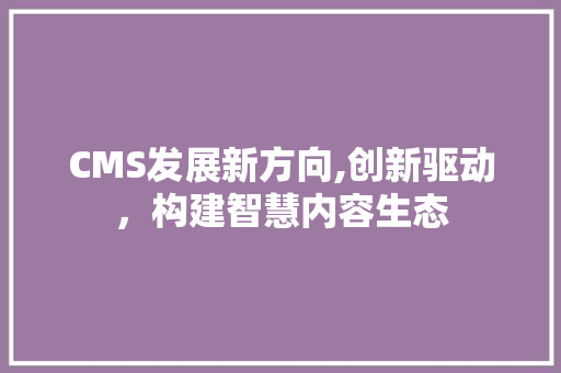 CMS发展新方向,创新驱动,构建智慧内容生态 必应SEO CMS发展新方向,创新驱动,构建智慧内容生态 必应SEO