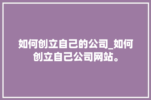 如何创立自己的公司_如何创立自己公司网站。 如何创立自己的公司_如何创立自己公司网站。 网站建设公司