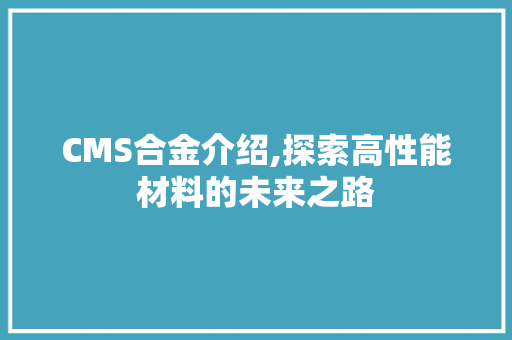 CMS合金介绍,探索高性能材料的未来之路 搜狗SEO