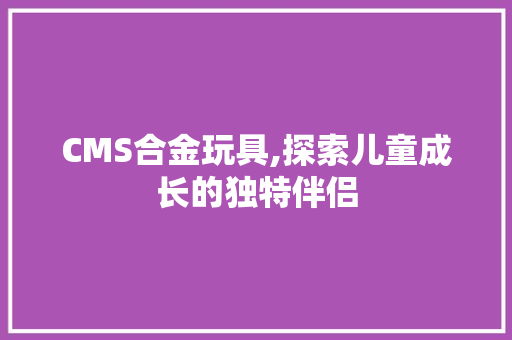 CMS合金玩具,探索儿童成长的独特伴侣