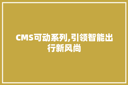 CMS可动系列,引领智能出行新风尚 搜狗SEO