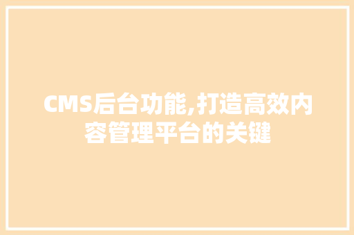CMS后台功能,打造高效内容管理平台的关键 搜狗SEO