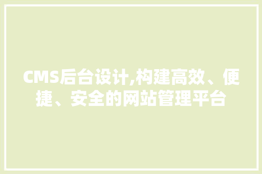 CMS后台设计,构建高效、便捷、安全的网站管理平台 网站建设公司
