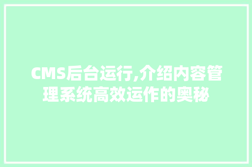 CMS后台运行,介绍内容管理系统高效运作的奥秘 百度SEO