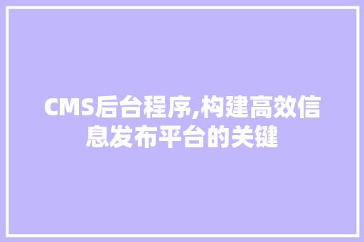 CMS后台程序,构建高效信息发布平台的关键 搜狗SEO