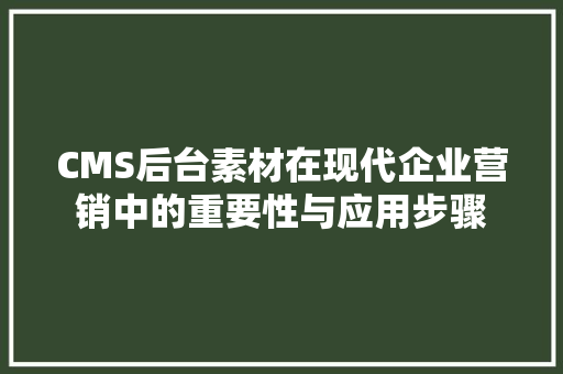 CMS后台素材在现代企业营销中的重要性与应用步骤 搜狗SEO